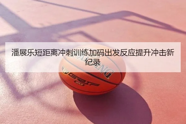 潘展乐短距离冲刺训练加码出发反应提升冲击新纪录