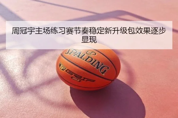 周冠宇主场练习赛节奏稳定新升级包效果逐步显现