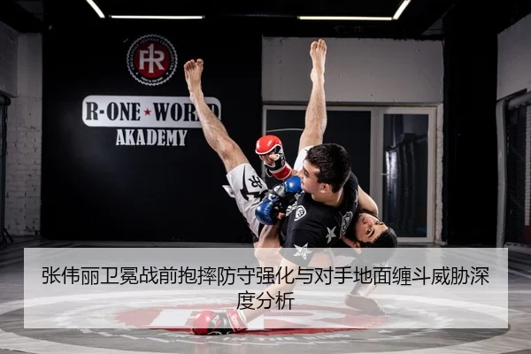 张伟丽卫冕战前抱摔防守强化与对手地面缠斗威胁深度分析