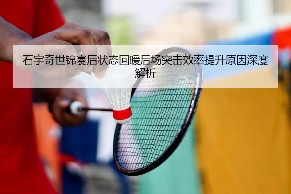 石宇奇世锦赛后状态回暖后场突击效率提升原因深度解析