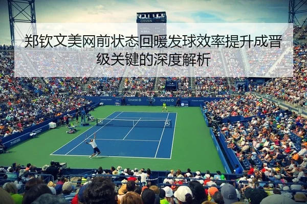 郑钦文美网前状态回暖发球效率提升成晋级关键的深度解析