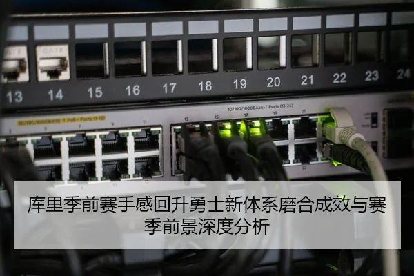 库里季前赛手感回升勇士新体系磨合成效与赛季前景深度分析