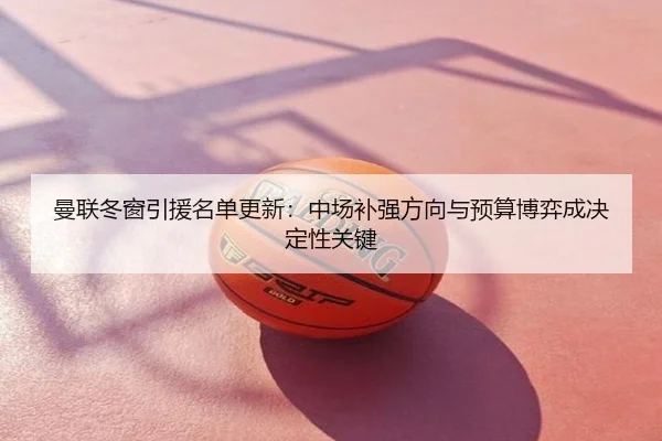 曼联冬窗引援名单更新：中场补强方向与预算博弈成决定性关键